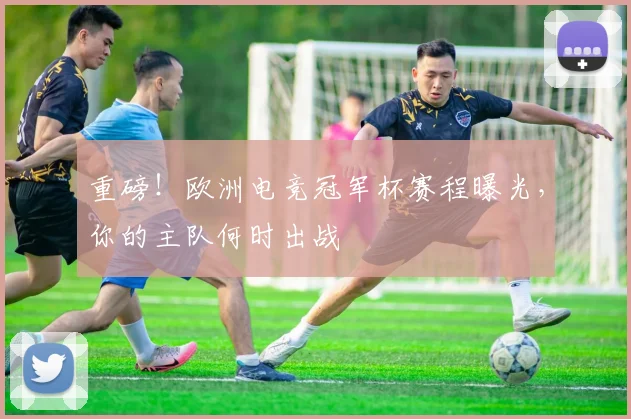 重磅！欧洲电竞冠军杯赛程曝光，你的主队何时出战