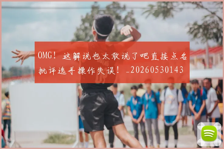 OMG！这解说也太敢说了吧直接点名批评选手操作失误！_20260530143655_20260702170404