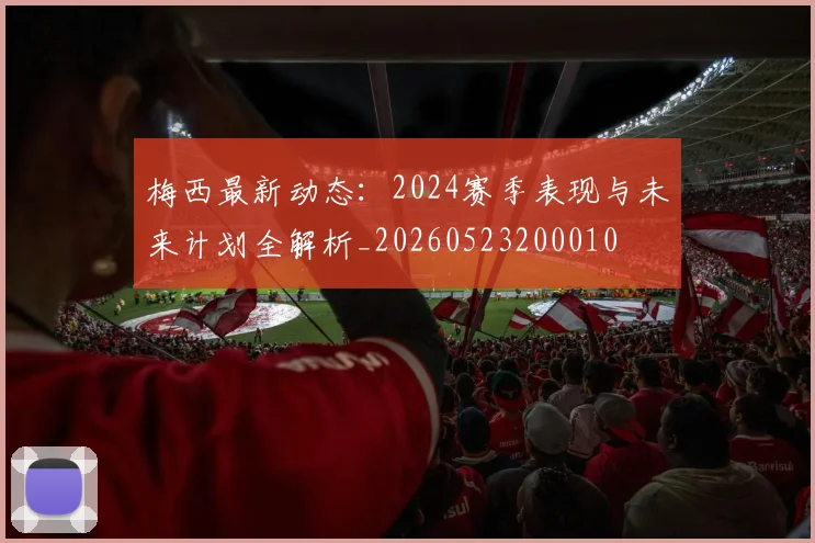 梅西最新动态:2024赛季表现与未来计划全解析_20260523200010