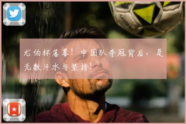 尤伯杯落幕!中国队夺冠背后,是无数汗水与坚持!