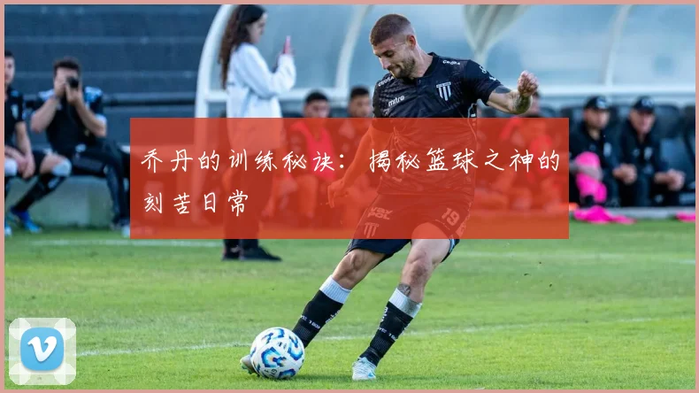 乔丹的训练秘诀：揭秘篮球之神的刻苦日常