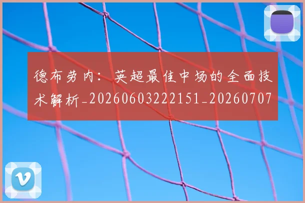 德布劳内：英超最佳中场的全面技术解析_20260603222151_20260707153318
