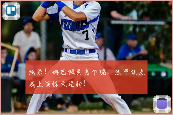 绝杀！姆巴佩灵光乍现，法甲焦点战上演惊天逆转！