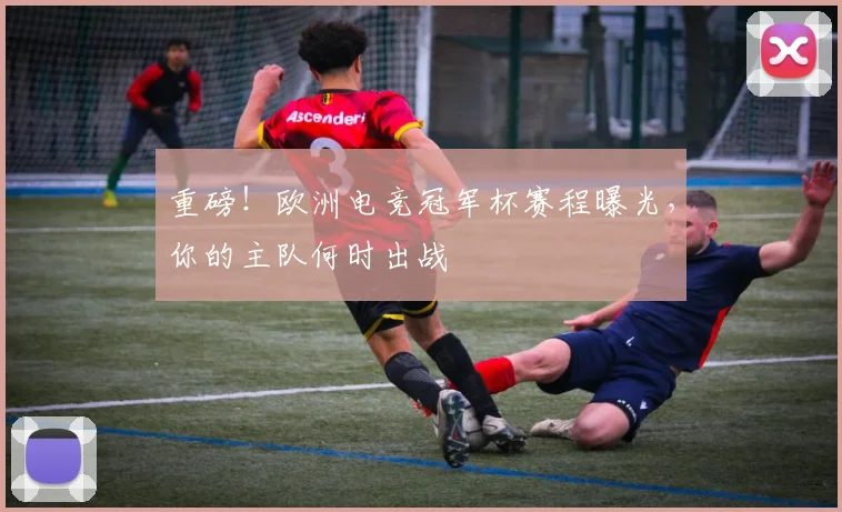 重磅！欧洲电竞冠军杯赛程曝光，你的主队何时出战