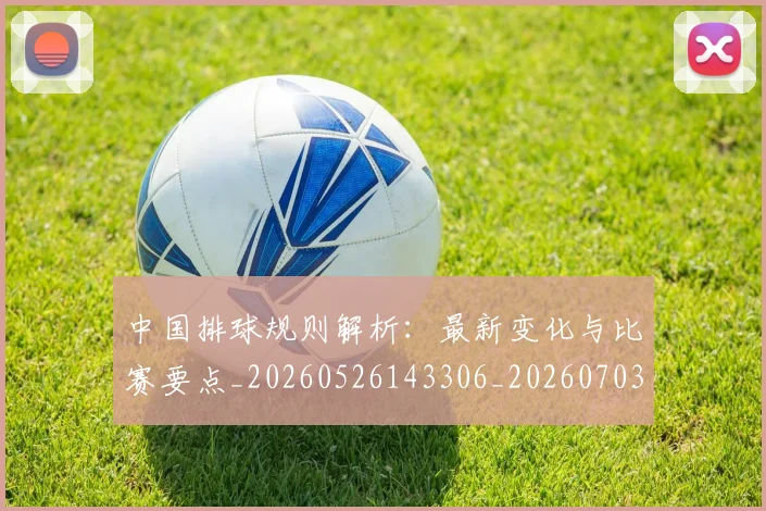 中国排球规则解析：最新变化与比赛要点_20260526143306_20260703205330