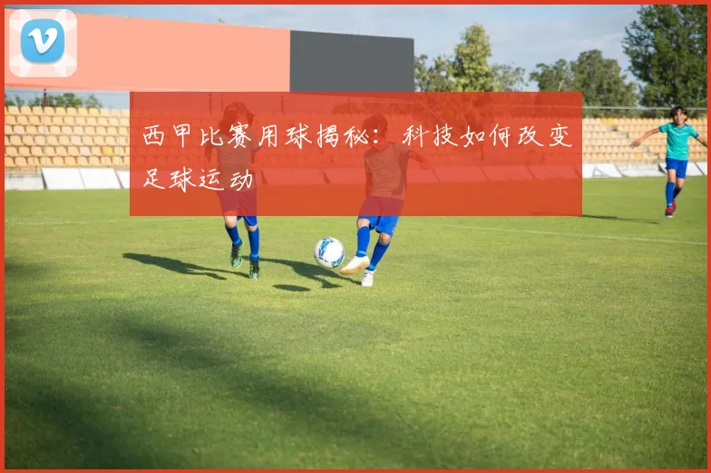 西甲比赛用球揭秘:科技如何改变足球运动