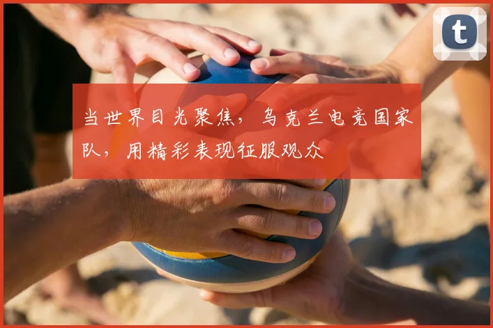 当世界目光聚焦，乌克兰电竞国家队，用精彩表现征服观众
