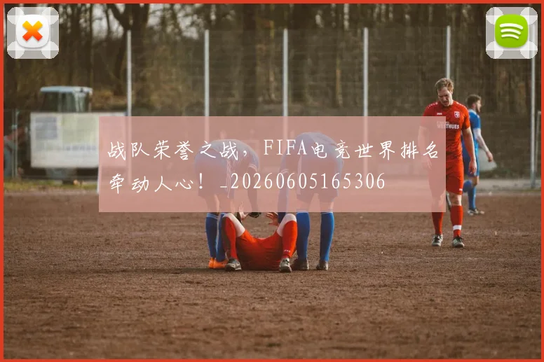 战队荣誉之战，FIFA电竞世界排名牵动人心！_20260605165306