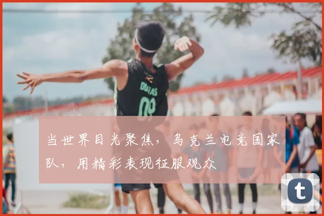 当世界目光聚焦，乌克兰电竞国家队，用精彩表现征服观众