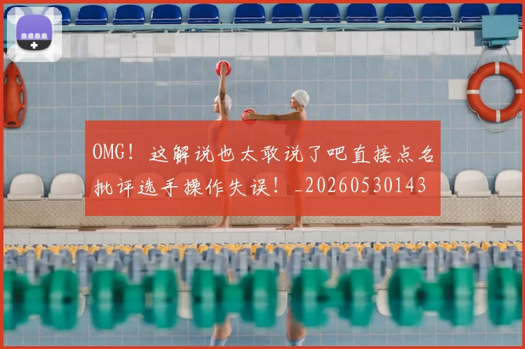 OMG！这解说也太敢说了吧直接点名批评选手操作失误！_20260530143655_20260702170404