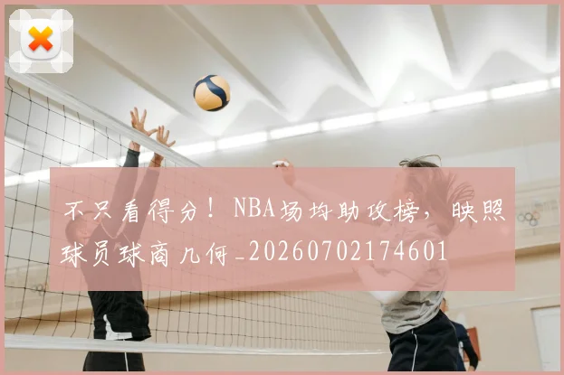 不只看得分！NBA场均助攻榜，映照球员球商几何_20260702174601