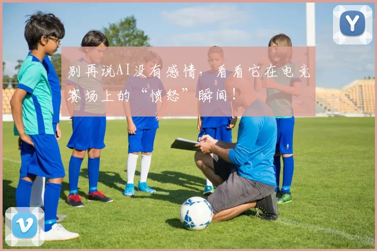 别再说AI没有感情，看看它在电竞赛场上的“愤怒”瞬间！