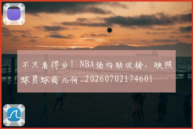 不只看得分!NBA场均助攻榜,映照球员球商几何_20260702174601