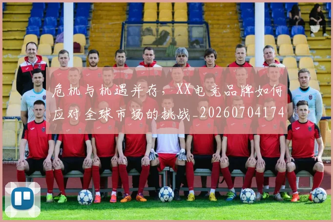 危机与机遇并存，XX电竞品牌如何应对全球市场的挑战_20260704174707