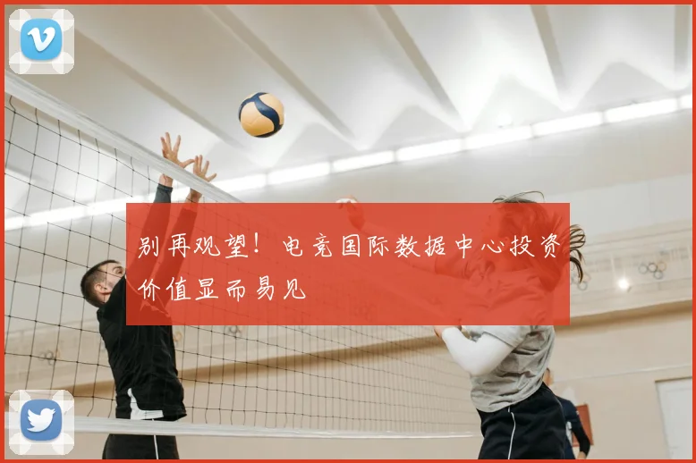 别再观望！电竞国际数据中心投资价值显而易见