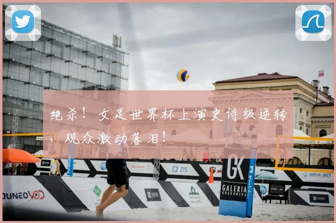 绝杀！女足世界杯上演史诗级逆转，观众激动落泪！