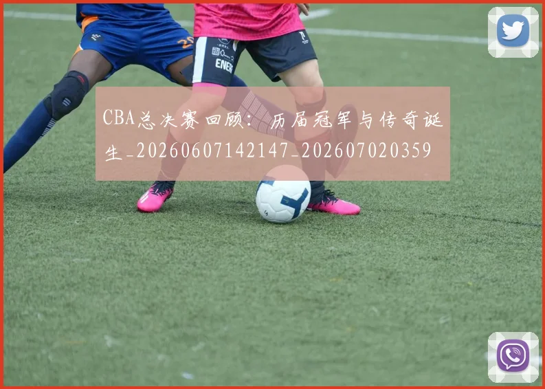 CBA总决赛回顾：历届冠军与传奇诞生_20260607142147_20260702035928