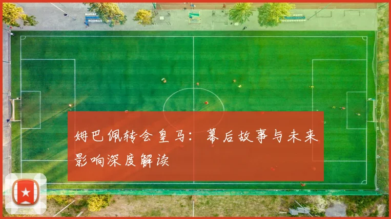 姆巴佩转会皇马：幕后故事与未来影响深度解读