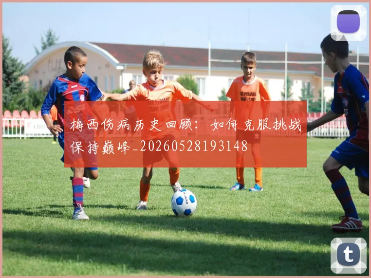 梅西伤病历史回顾:如何克服挑战保持巅峰_20260528193148