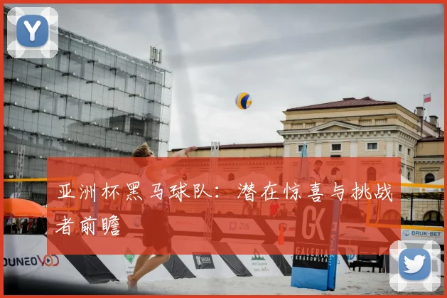 亚洲杯黑马球队：潜在惊喜与挑战者前瞻