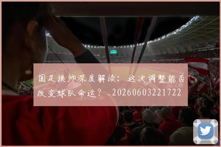 国足换帅深度解读：这次调整能否改变球队命运？_20260603221722