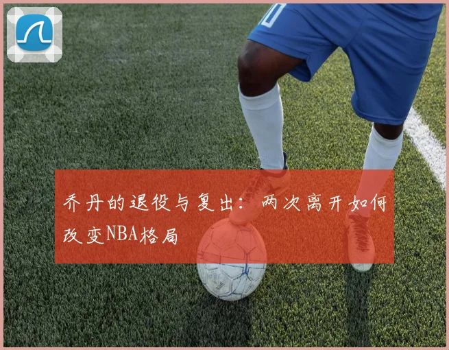 乔丹的退役与复出：两次离开如何改变NBA格局