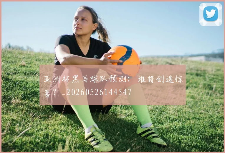 亚洲杯黑马球队预测：谁将创造惊喜？_20260526144547