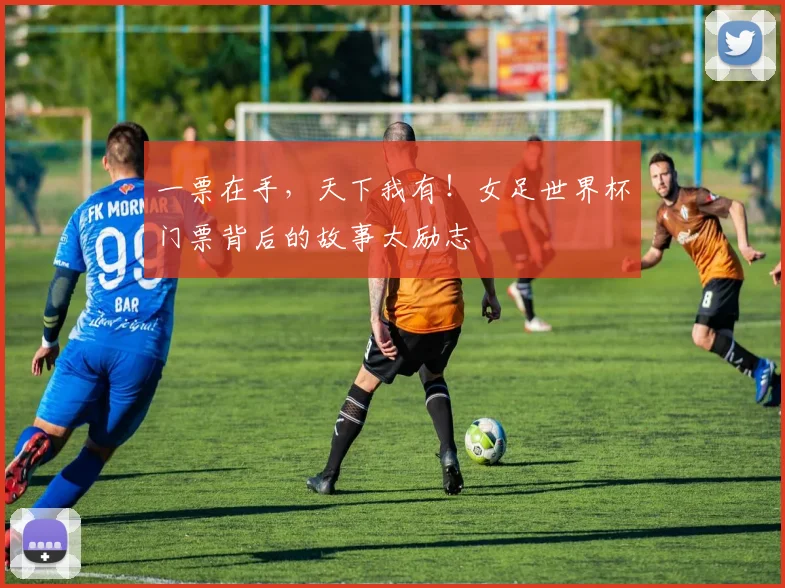 一票在手，天下我有！女足世界杯门票背后的故事太励志