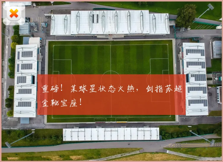 重磅!某球星状态火热,剑指苏超金靴宝座!