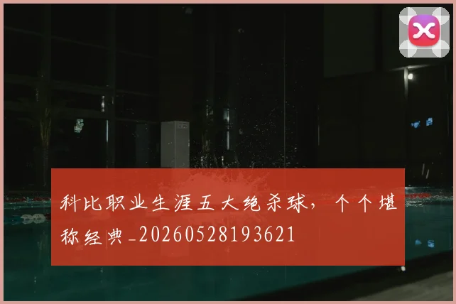 科比职业生涯五大绝杀球，个个堪称经典_20260528193621