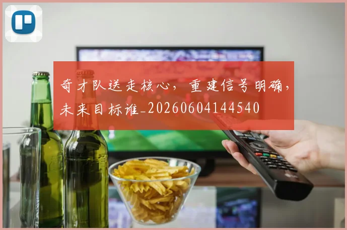 奇才队送走核心，重建信号明确，未来目标谁_20260604144540