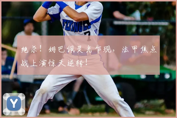 绝杀!姆巴佩灵光乍现,法甲焦点战上演惊天逆转!
