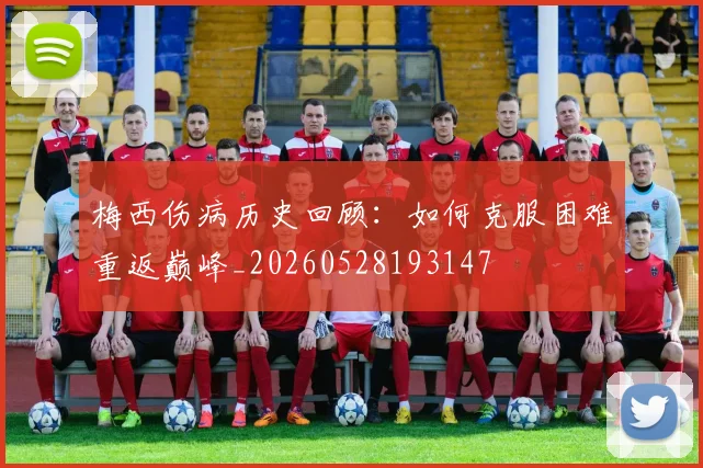梅西伤病历史回顾：如何克服困难重返巅峰_20260528193147