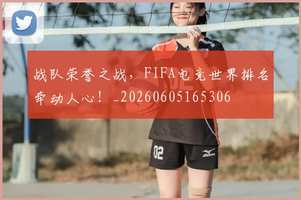 战队荣誉之战，FIFA电竞世界排名牵动人心！_20260605165306