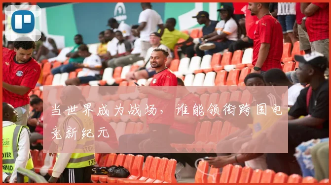 当世界成为战场,谁能领衔跨国电竞新纪元