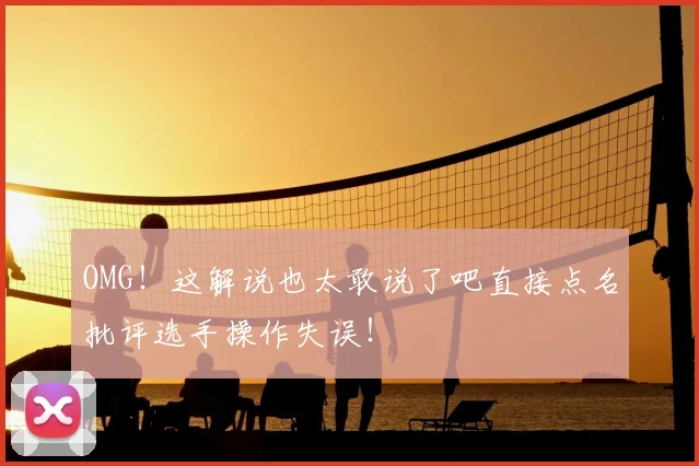 OMG！这解说也太敢说了吧直接点名批评选手操作失误！