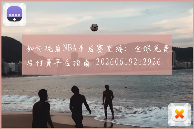 如何观看NBA季后赛直播：全球免费与付费平台指南_20260619212926
