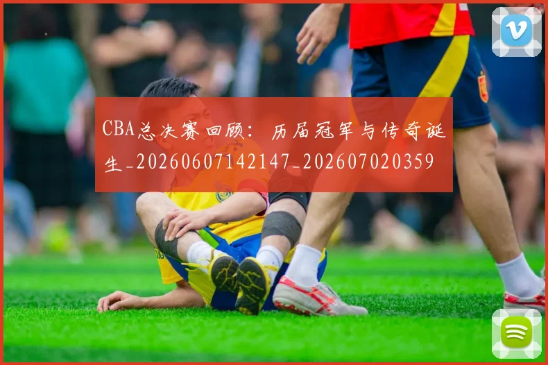 CBA总决赛回顾：历届冠军与传奇诞生_20260607142147_20260702035928