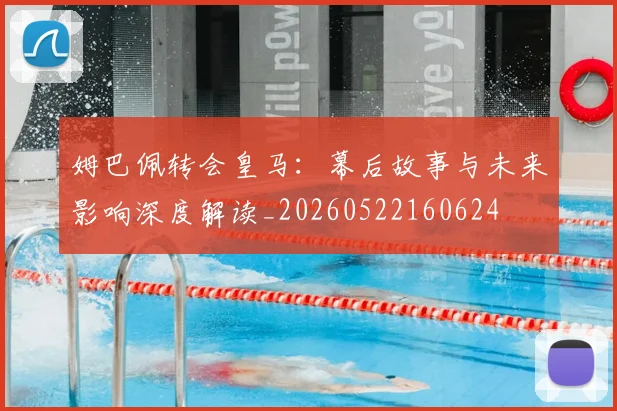 姆巴佩转会皇马：幕后故事与未来影响深度解读_20260522160624