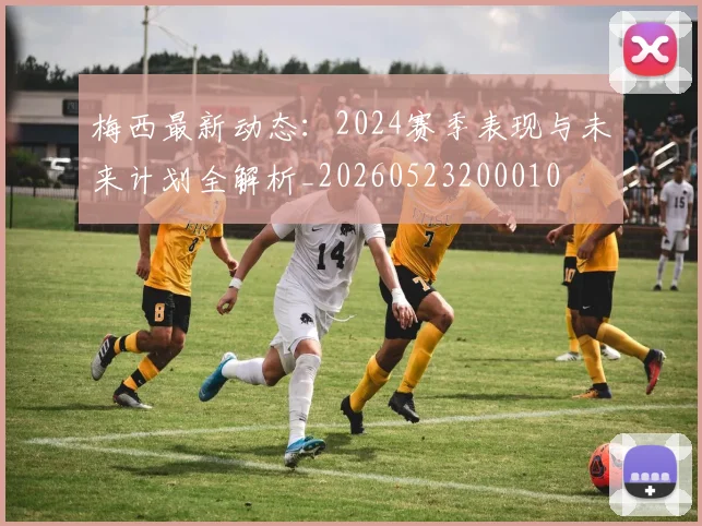 梅西最新动态：2024赛季表现与未来计划全解析_20260523200010