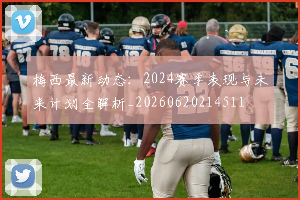 梅西最新动态：2024赛季表现与未来计划全解析_20260620214511
